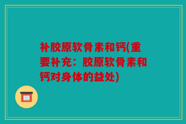 补胶原软骨素和钙(重要补充:胶原软骨素和钙对身体的益处) 补胶原软骨素和钙(重要补充:胶原软骨素和钙对身体的益处)