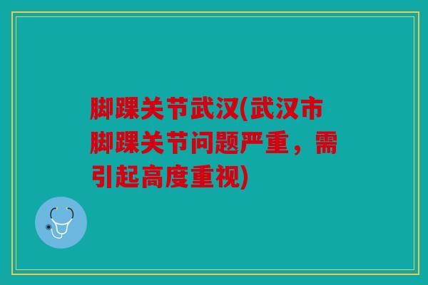 脚踝关节武汉(武汉市脚踝关节问题严重,需引起高度重视) 脚踝关节武汉(武汉市脚踝关节问题严重,需引起高度重视)