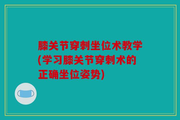膝关节穿刺坐位术教学(学习膝关节穿刺术的正确坐位姿势)