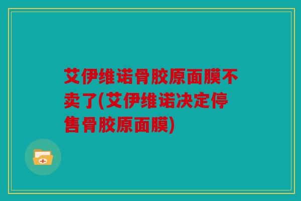 艾伊维诺骨胶原面膜不卖了(艾伊维诺决定停售骨胶原面膜) 艾伊维诺骨胶原面膜不卖了(艾伊维诺决定停售骨胶原面膜)