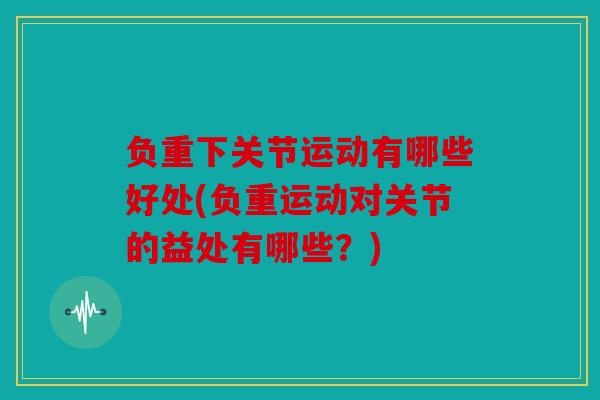 负重下关节运动有哪些好处(负重运动对关节的益处有哪些?) 负重下关节运动有哪些好处(负重运动对关节的益处有哪些?)