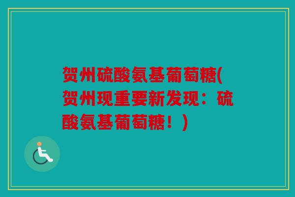 贺州硫酸氨基葡萄糖(贺州现重要新发现：硫酸氨基葡萄糖！)