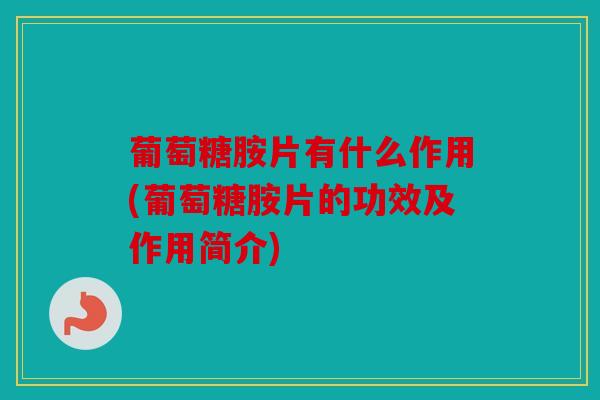 葡萄糖胺片有什么作用(葡萄糖胺片的功效及作用简介) 葡萄糖胺片有什么作用(葡萄糖胺片的功效及作用简介)