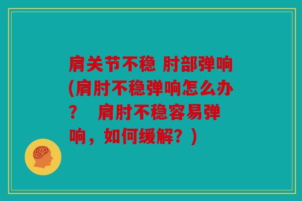 肩关节不稳 肘部弹响(肩肘不稳弹响怎么办？  肩肘不稳容易弹响，如何缓解？)