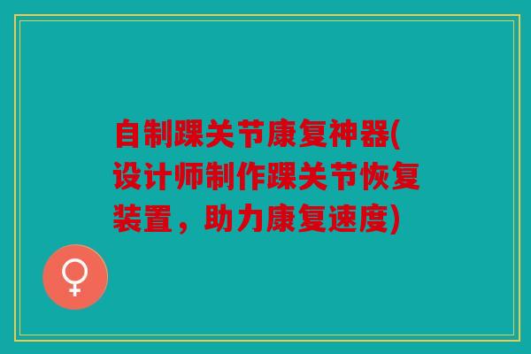 自制踝关节康复神器(设计师制作踝关节恢复装置，助力康复速度)