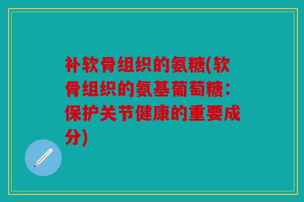 补软骨组织的氨糖(软骨组织的氨基葡萄糖:保护关节健康的重要成分) 补软骨组织的氨糖(软骨组织的氨基葡萄糖:保护关节健康的重要成分)