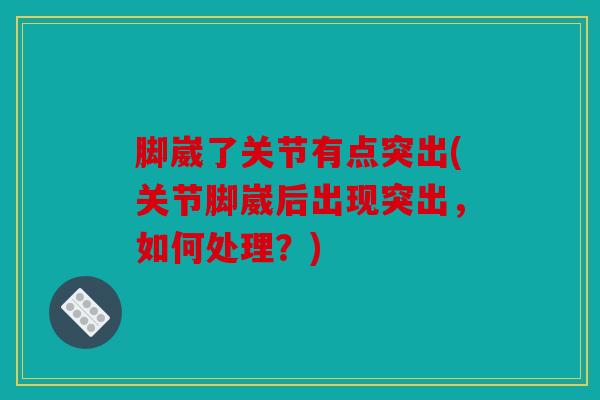 脚崴了关节有点突出(关节脚崴后出现突出，如何处理？)
