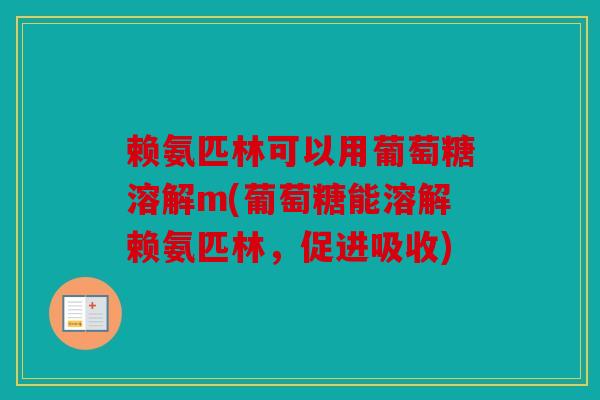 赖氨匹林可以用葡萄糖溶解m(葡萄糖能溶解赖氨匹林,促进吸收) 赖氨匹林可以用葡萄糖溶解m(葡萄糖能溶解赖氨匹林,促进吸收)