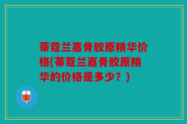 蒂蔻兰嘉骨胶原精华价格(蒂蔻兰嘉骨胶原精华的价格是多少？)