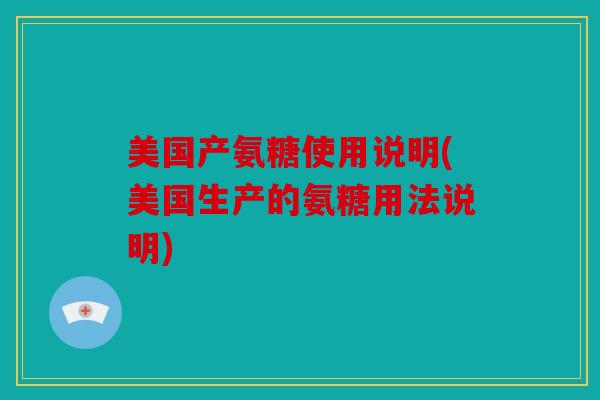 美国产氨糖使用说明(美国生产的氨糖用法说明)