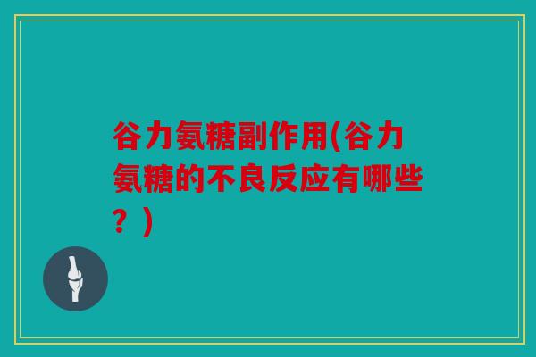 谷力氨糖副作用(谷力氨糖的不良反应有哪些?) 谷力氨糖副作用(谷力氨糖的不良反应有哪些?)