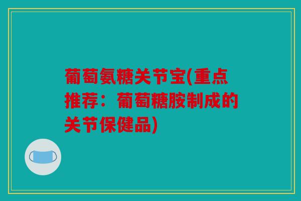 葡萄氨糖关节宝(重点推荐:葡萄糖胺制成的关节保健品) 葡萄氨糖关节宝(重点推荐:葡萄糖胺制成的关节保健品)