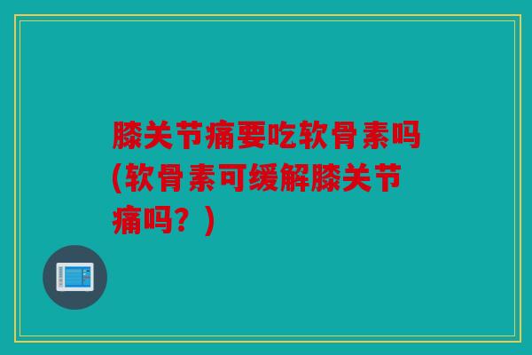 膝关节痛要吃软骨素吗(软骨素可缓解膝关节痛吗？)