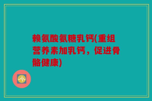 赖氨酸氨糖乳钙(重组营养素加乳钙，促进骨骼健康)
