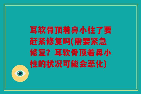 耳软骨顶着鼻小柱了要赶紧修复吗(需要紧急修复？耳软骨顶着鼻小柱的状况可能会恶化)