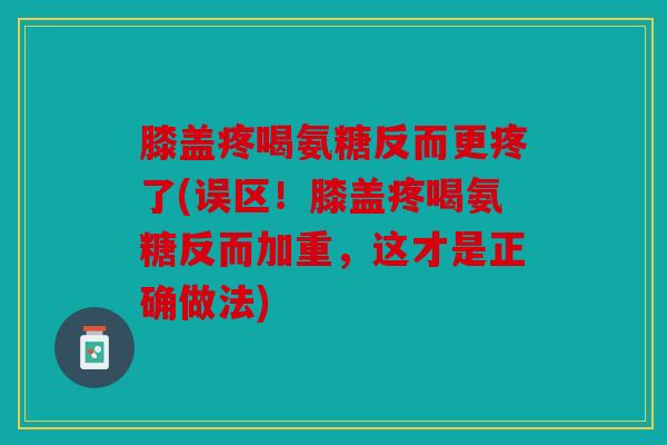 膝盖疼喝氨糖反而更疼了(误区！膝盖疼喝氨糖反而加重，这才是正确做法)