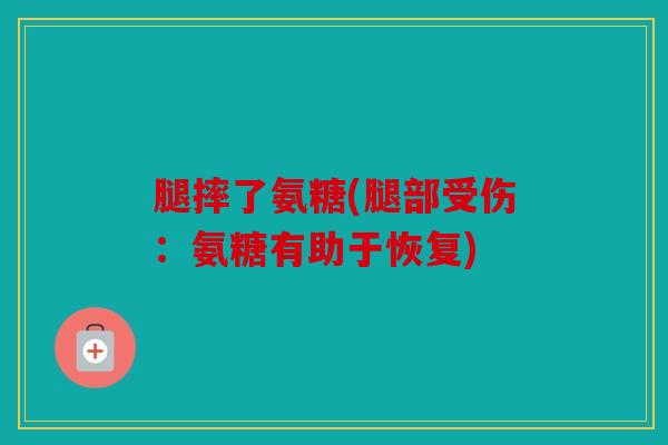 腿摔了氨糖(腿部受伤:氨糖有助于恢复) 腿摔了氨糖(腿部受伤:氨糖有助于恢复)