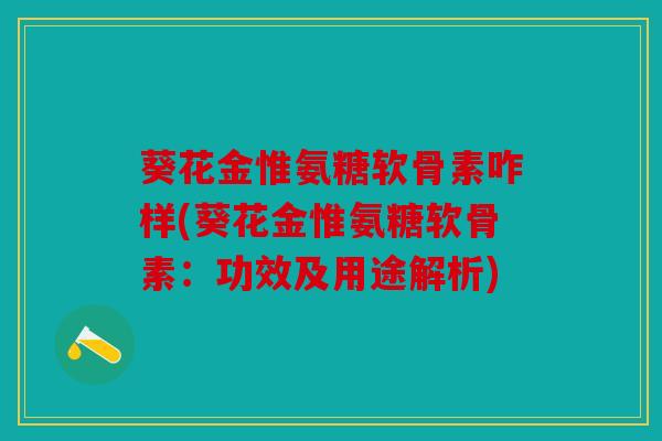 葵花金惟氨糖软骨素咋样(葵花金惟氨糖软骨素：功效及用途解析)
