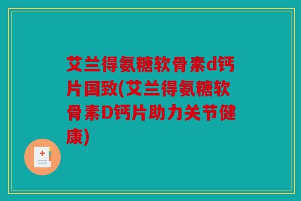 艾兰得氨糖软骨素d钙片国致(艾兰得氨糖软骨素D钙片助力关节健康) 艾兰得氨糖软骨素d钙片国致(艾兰得氨糖软骨素D钙片助力关节健康)