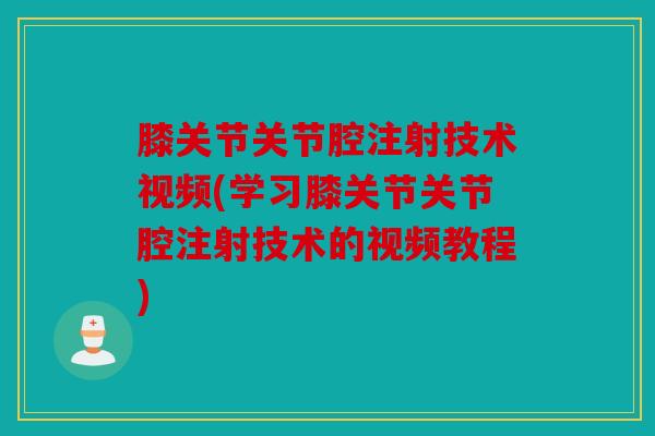 膝关节关节腔注射技术视频(学习膝关节关节腔注射技术的视频教程) 膝关节关节腔注射技术视频(学习膝关节关节腔注射技术的视频教程)