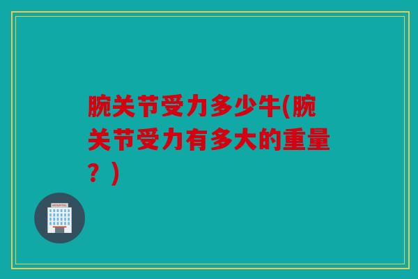 腕关节受力多少牛(腕关节受力有多大的重量？)