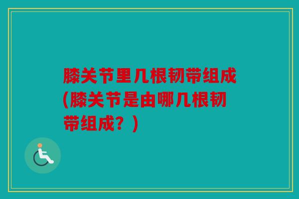 膝关节里几根韧带组成(膝关节是由哪几根韧带组成?) 膝关节里几根韧带组成(膝关节是由哪几根韧带组成?)