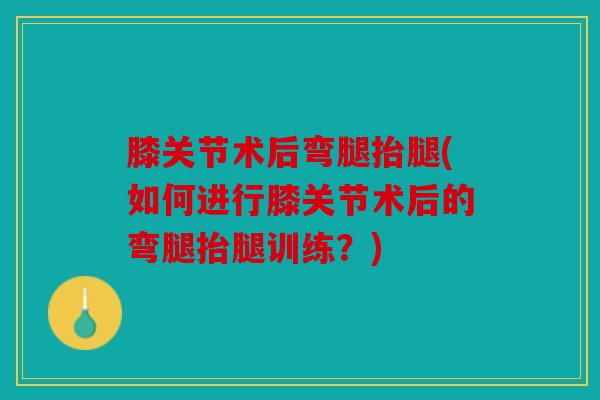 膝关节术后弯腿抬腿(如何进行膝关节术后的弯腿抬腿训练?) 膝关节术后弯腿抬腿(如何进行膝关节术后的弯腿抬腿训练?)