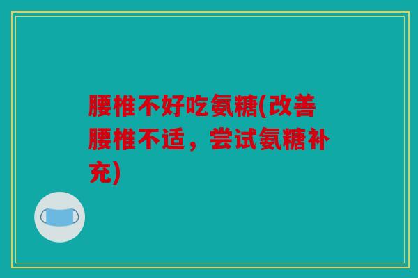 腰椎不好吃氨糖(改善腰椎不适，尝试氨糖补充)