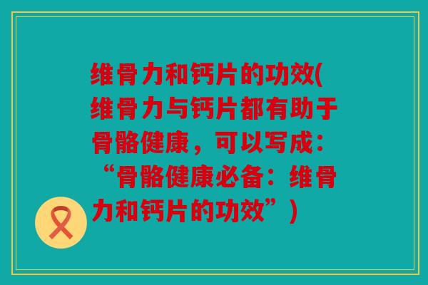 维骨力和钙片的功效(维骨力与钙片都有助于骨骼健康,可以写成:“骨骼健康必备:维骨力和钙片的功效”) 维骨力和钙片的功效(维骨力与钙片都有助于骨骼健康,可以写成:“骨骼健康必备:维骨力和钙片的功效”)