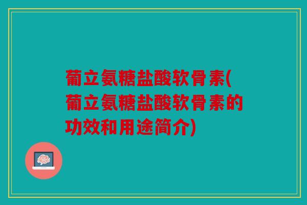 葡立氨糖盐酸软骨素(葡立氨糖盐酸软骨素的功效和用途简介)