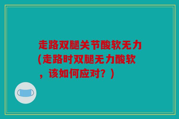 走路双腿关节酸软无力(走路时双腿无力酸软,该如何应对?) 走路双腿关节酸软无力(走路时双腿无力酸软,该如何应对?)