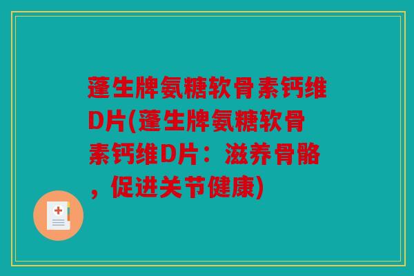 蓬生牌氨糖软骨素钙维D片(蓬生牌氨糖软骨素钙维D片:滋养骨骼,促进关节健康) 蓬生牌氨糖软骨素钙维D片(蓬生牌氨糖软骨素钙维D片:滋养骨骼,促进关节健康)