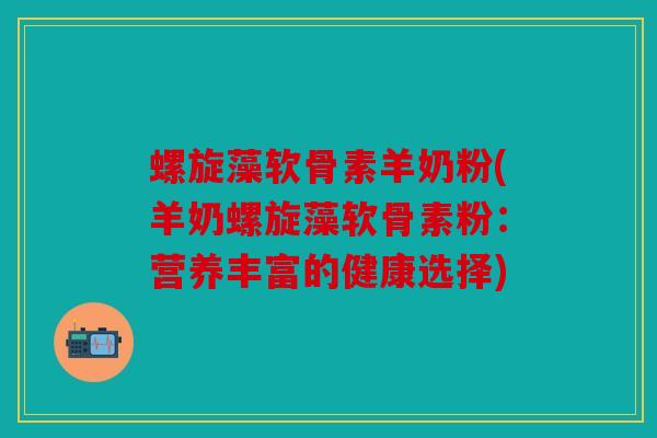 螺旋藻软骨素羊奶粉(羊奶螺旋藻软骨素粉：营养丰富的健康选择)