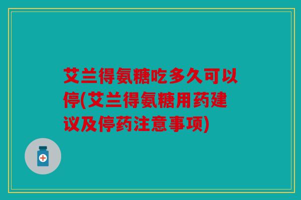 艾兰得氨糖吃多久可以停(艾兰得氨糖用药建议及停药注意事项) 艾兰得氨糖吃多久可以停(艾兰得氨糖用药建议及停药注意事项)