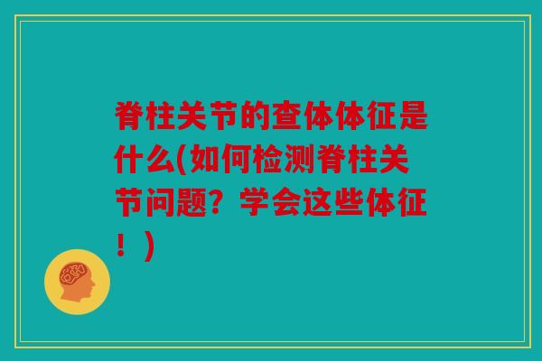脊柱关节的查体体征是什么(如何检测脊柱关节问题?学会这些体征!) 脊柱关节的查体体征是什么(如何检测脊柱关节问题?学会这些体征!)