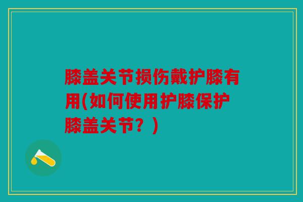 膝盖关节损伤戴护膝有用(如何使用护膝保护膝盖关节？)