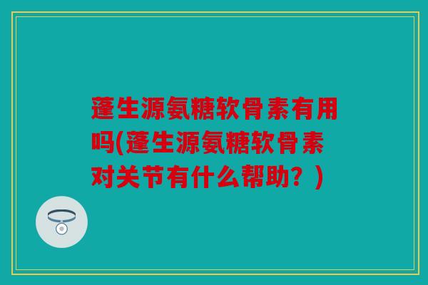蓬生源氨糖软骨素有用吗(蓬生源氨糖软骨素对关节有什么帮助?) 蓬生源氨糖软骨素有用吗(蓬生源氨糖软骨素对关节有什么帮助?)
