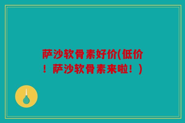 萨沙软骨素好价(低价!萨沙软骨素来啦!) 萨沙软骨素好价(低价!萨沙软骨素来啦!)