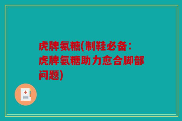 虎牌氨糖(制鞋必备:虎牌氨糖助力愈合脚部问题) 虎牌氨糖(制鞋必备:虎牌氨糖助力愈合脚部问题)