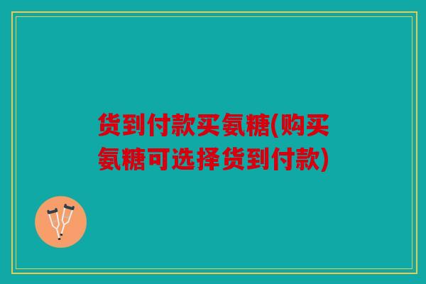 货到付款买氨糖(购买氨糖可选择货到付款) 货到付款买氨糖(购买氨糖可选择货到付款)