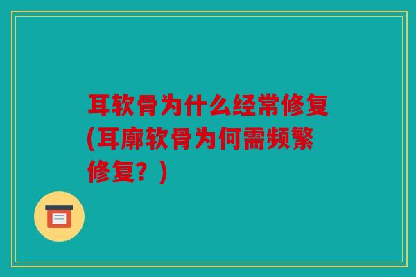 耳软骨为什么经常修复(耳廓软骨为何需频繁修复？)