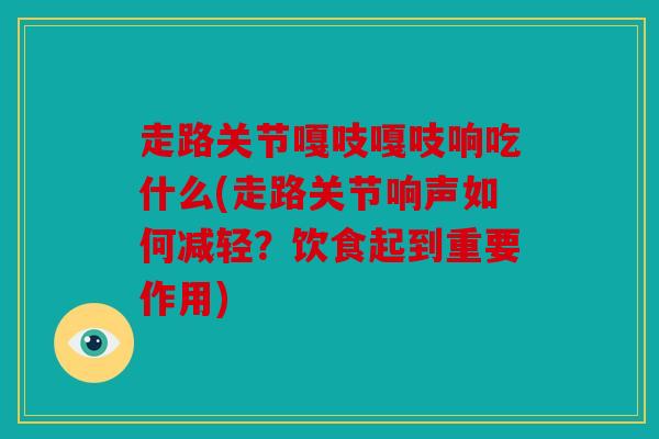 走路关节嘎吱嘎吱响吃什么(走路关节响声如何减轻?饮食起到重要作用) 走路关节嘎吱嘎吱响吃什么(走路关节响声如何减轻?饮食起到重要作用)