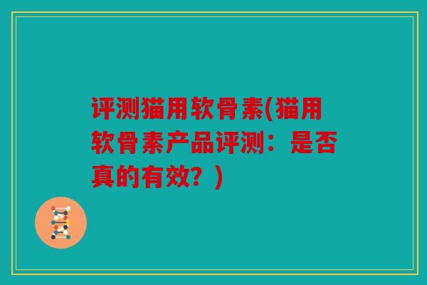 评测猫用软骨素(猫用软骨素产品评测:是否真的有效?) 评测猫用软骨素(猫用软骨素产品评测:是否真的有效?)