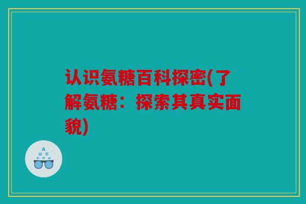认识氨糖百科探密(了解氨糖：探索其真实面貌)