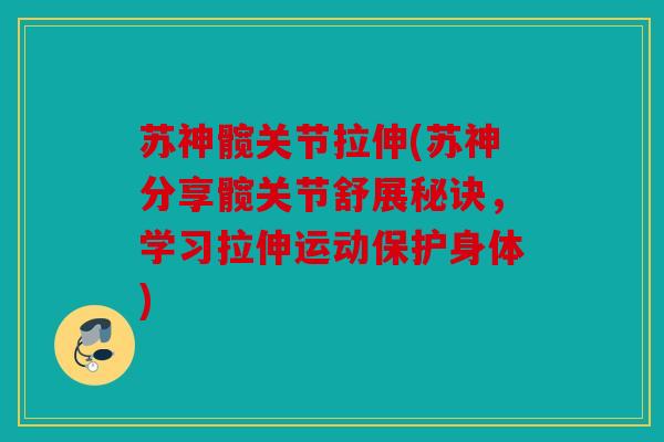 苏神髋关节拉伸(苏神分享髋关节舒展秘诀，学习拉伸运动保护身体)