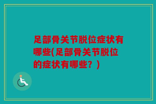 足部骨关节脱位症状有哪些(足部骨关节脱位的症状有哪些?) 足部骨关节脱位症状有哪些(足部骨关节脱位的症状有哪些?)