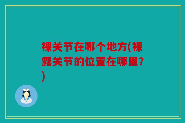 裸关节在哪个地方(裸露关节的位置在哪里？)
