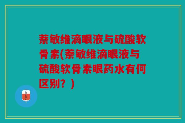 萘敏维滴眼液与硫酸软骨素(萘敏维滴眼液与硫酸软骨素眼药水有何区别？)