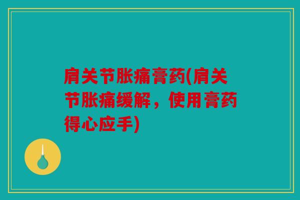 肩关节胀痛膏药(肩关节胀痛缓解，使用膏药得心应手)