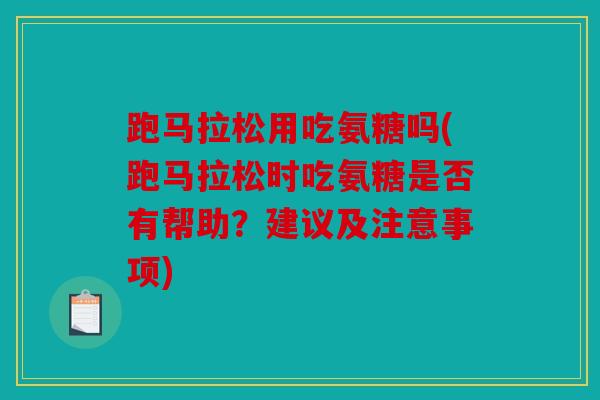 跑马拉松用吃氨糖吗(跑马拉松时吃氨糖是否有帮助?建议及注意事项) 跑马拉松用吃氨糖吗(跑马拉松时吃氨糖是否有帮助?建议及注意事项)